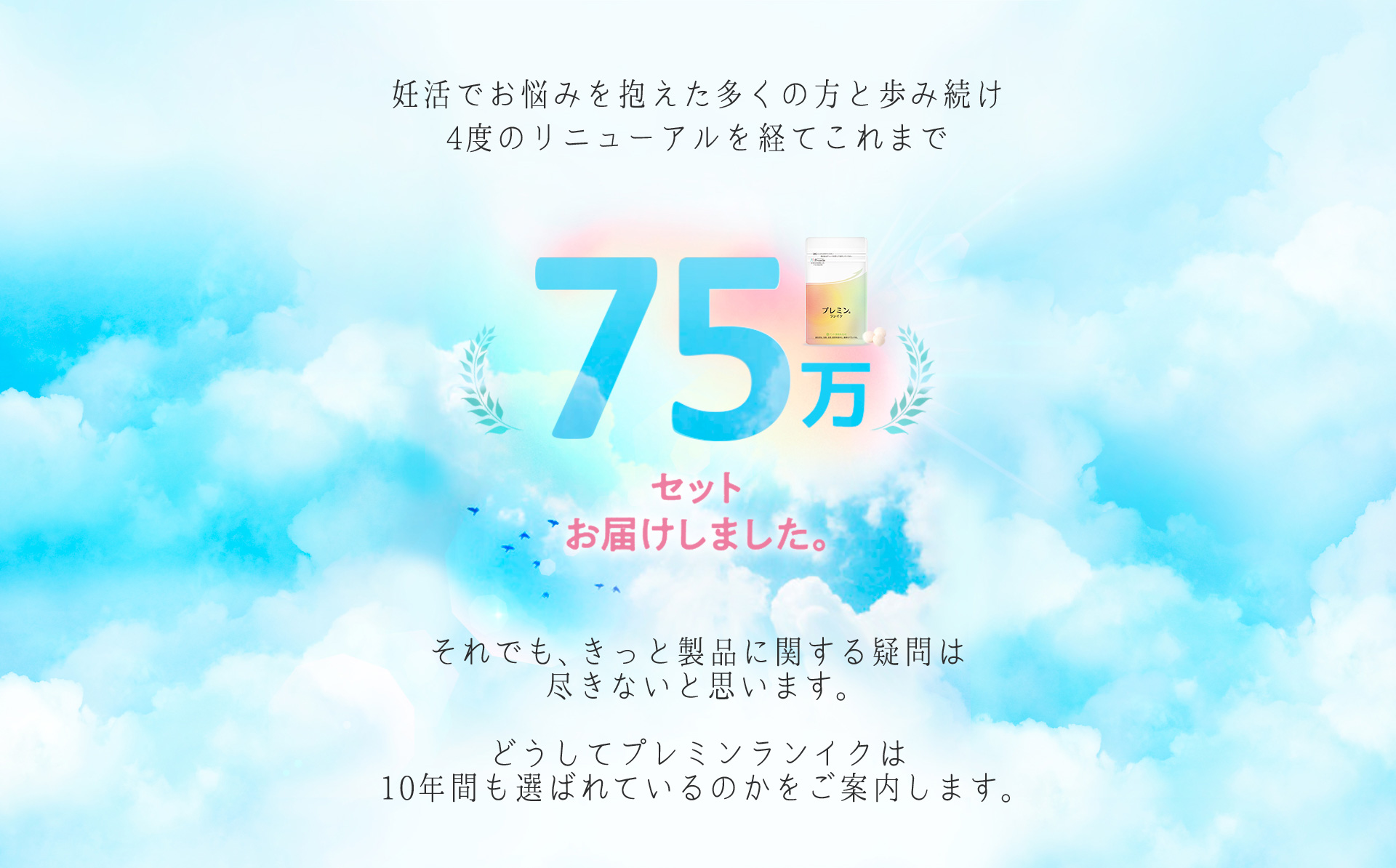 妊活でお悩みを抱えた多くの方と歩み続け
4度のリニューアルを経てこれまで75万セットをお届けしました。