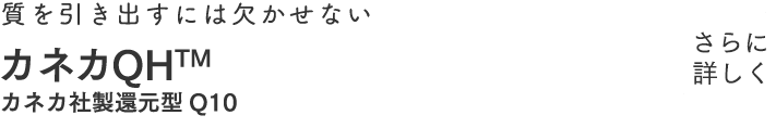 質を引き出すには欠かせない。カネカQH&reg;（還元型コエンザイムQ10）