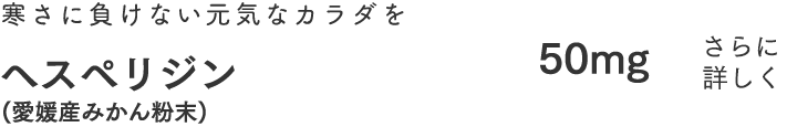 冷たさに負けないカラダ作り。 ヘスペリジン　50mg（愛媛産みかん粉末）