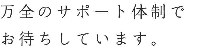 万全のサポート体制でお待ちしています。