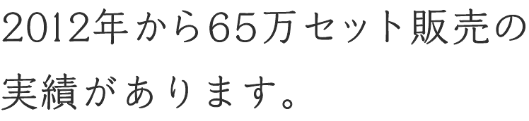 2012年から65万セット販売の実績があります。