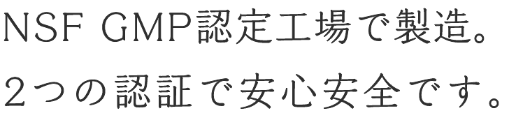 NSF GMP認定工場で製造。2つの認証で安心安全です。