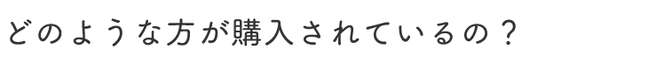 どのような方が購入されているの？