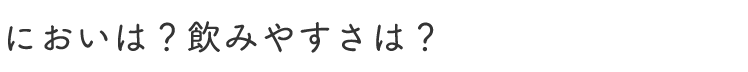 においは？飲みやすさは？