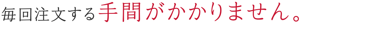 毎回注文する手間がかかりません。