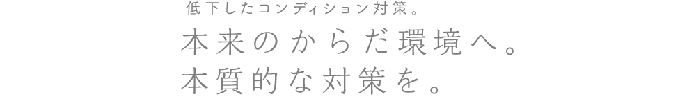 低下したコンディション対策。本来のからだ環境へ。本質的な対策を。