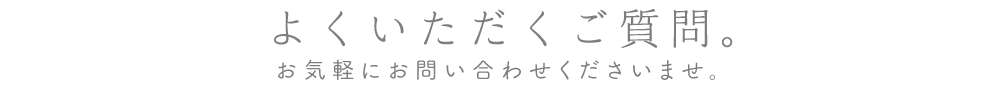 よくいただくご質問。お気軽にお問い合わせくださいませ。