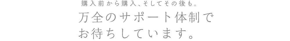 購入前から購入、そしてその後も。万全のサポート体制で<br>お待ちしています。年中無休で10時から21時まで対応いたします。