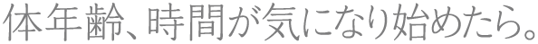 体年齢、時間が気になり出したら。